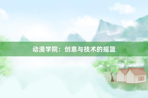 动漫学院：创意与技术的摇篮