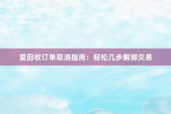 爱回收订单取消指南：轻松几步解绑交易