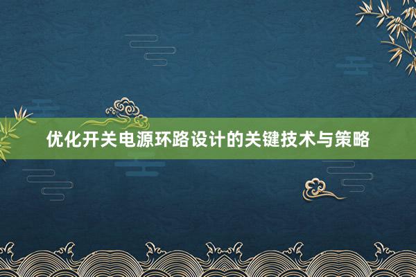 优化开关电源环路设计的关键技术与策略